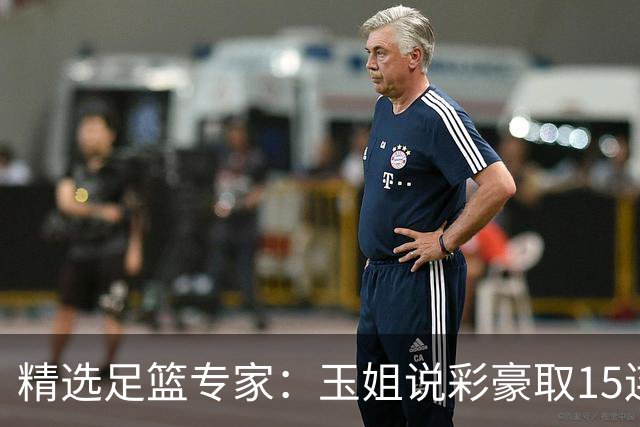 精选足篮专家：玉姐说彩豪取15连红 真人侃球12连红!